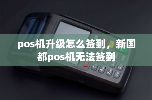 pos机升级怎么签到，新国都pos机无法签到
