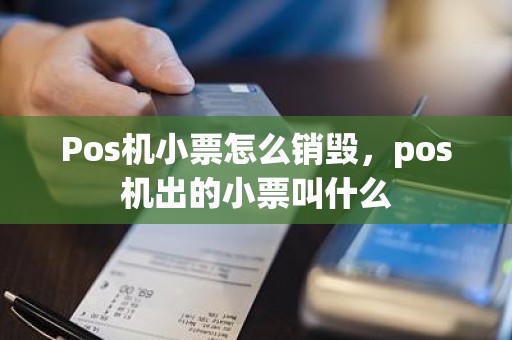 Pos机小票怎么销毁，pos机出的小票叫什么
