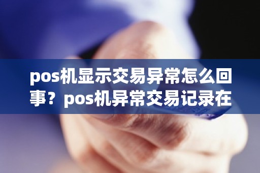 pos机显示交易异常怎么回事？pos机异常交易记录在哪里查询