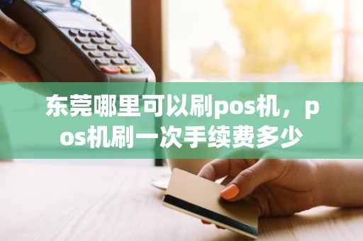 东莞哪里可以刷pos机，pos机刷一次手续费多少