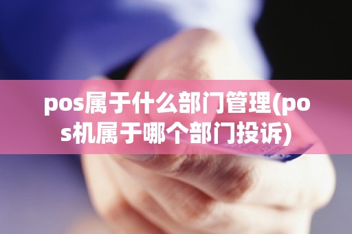 pos属于什么部门管理(pos机属于哪个部门投诉)