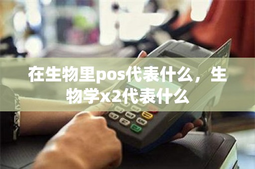 在生物里pos代表什么，生物学x2代表什么
