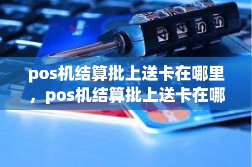 pos机结算批上送卡在哪里，pos机结算批上送卡在哪里