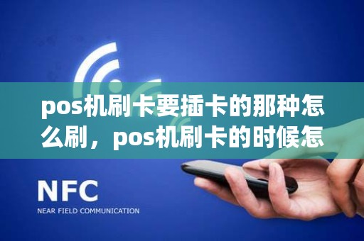 pos机刷卡要插卡的那种怎么刷，pos机刷卡的时候怎么放卡