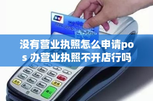 没有营业执照怎么申请pos 办营业执照不开店行吗