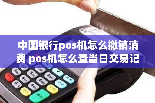 中国银行pos机怎么撤销消费 pos机怎么查当日交易记录