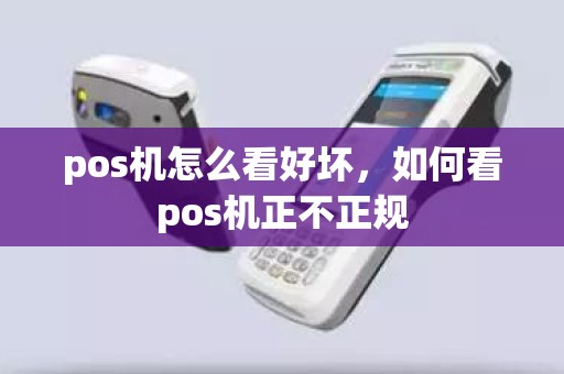 pos机怎么看好坏，如何看pos机正不正规