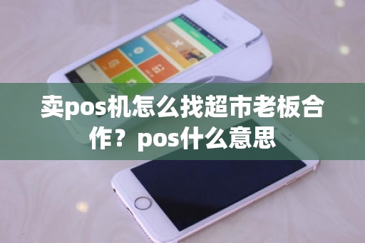 卖pos机怎么找超市老板合作？pos什么意思