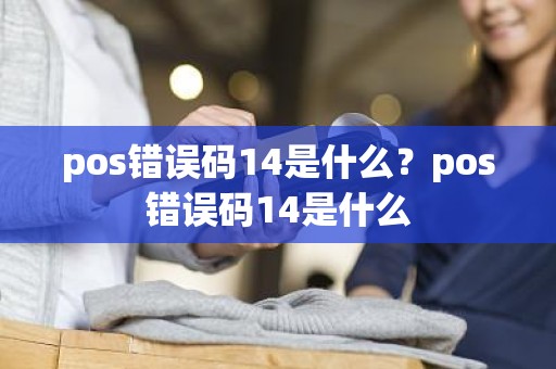 pos错误码14是什么？pos错误码14是什么
