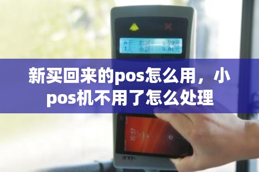新买回来的pos怎么用，小pos机不用了怎么处理