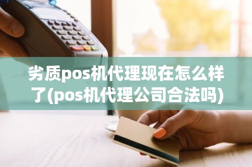 劣质pos机代理现在怎么样了(pos机代理公司合法吗)