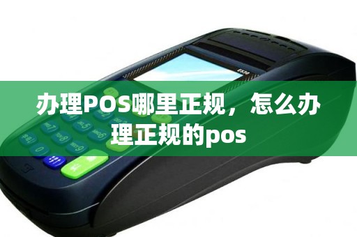 办理POS哪里正规，怎么办理正规的pos