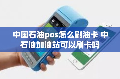 中国石油pos怎么刷油卡 中石油加油站可以刷卡吗