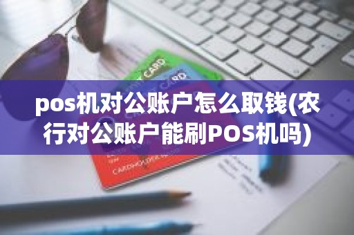 pos机对公账户怎么取钱(农行对公账户能刷POS机吗)