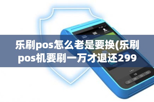 乐刷pos怎么老是要换(乐刷pos机要刷一万才退还299)