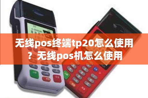 无线pos终端tp20怎么使用？无线pos机怎么使用