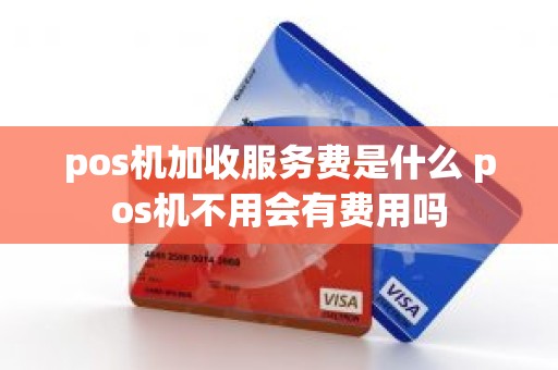 pos机加收服务费是什么 pos机不用会有费用吗