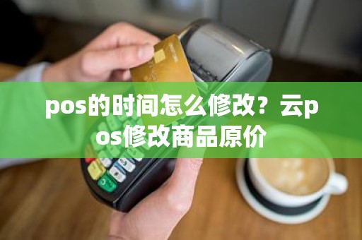 pos的时间怎么修改？云pos修改商品原价