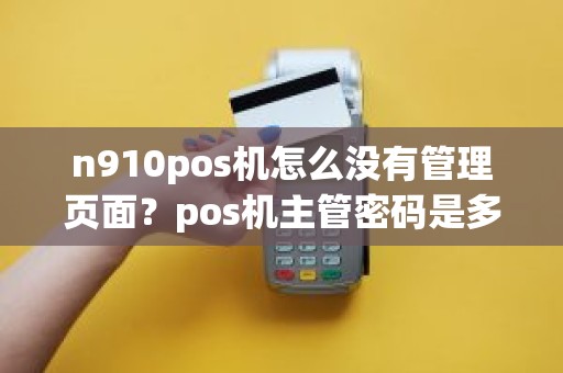 n910pos机怎么没有管理页面？pos机主管密码是多少