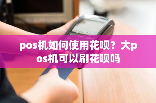 pos机如何使用花呗？大pos机可以刷花呗吗