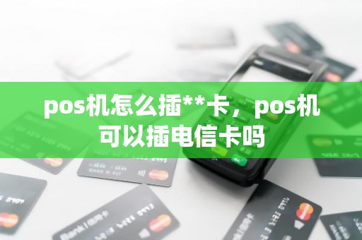 pos机怎么插**卡，pos机可以插电信卡吗