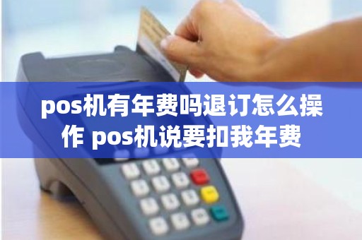 pos机有年费吗退订怎么操作 pos机说要扣我年费
