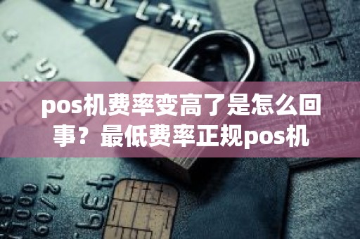 pos机费率变高了是怎么回事？最低费率正规pos机