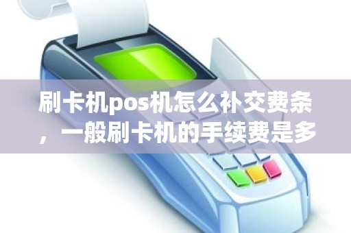 刷卡机pos机怎么补交费条，一般刷卡机的手续费是多少