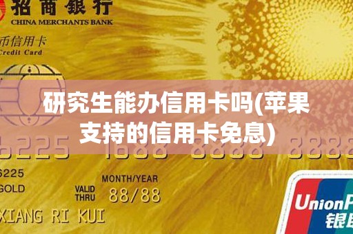 研究生能办信用卡吗(苹果支持的信用卡免息)
