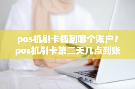 pos机刷卡钱到哪个账户？pos机刷卡第二天几点到账