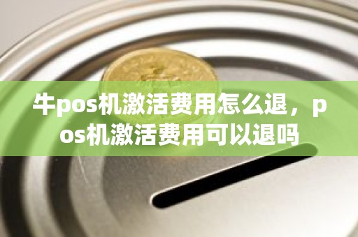 牛pos机激活费用怎么退，pos机激活费用可以退吗