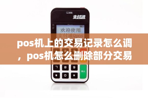 pos机上的交易记录怎么调，pos机怎么删除部分交易记录