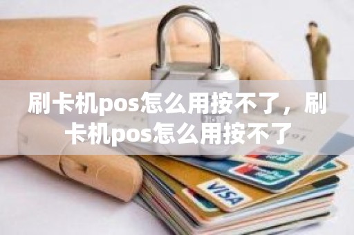 刷卡机pos怎么用按不了，刷卡机pos怎么用按不了