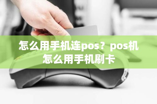 怎么用手机连pos？pos机怎么用手机刷卡