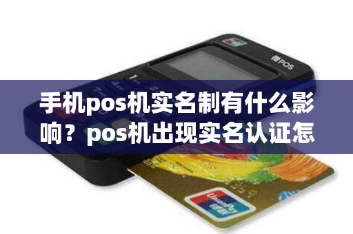 手机pos机实名制有什么影响？pos机出现实名认证怎么办