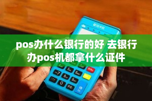 pos办什么银行的好 去银行办pos机都拿什么证件