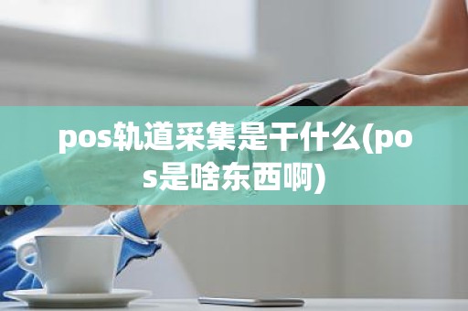 pos轨道采集是干什么(pos是啥东西啊)