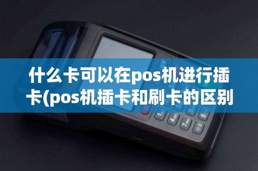 什么卡可以在pos机进行插卡(pos机插卡和刷卡的区别)