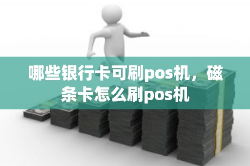 哪些银行卡可刷pos机，磁条卡怎么刷pos机