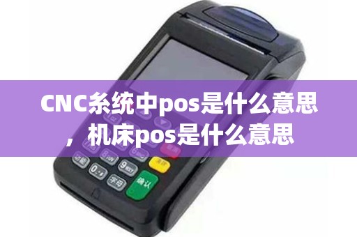 CNC糸统中pos是什么意思，机床pos是什么意思