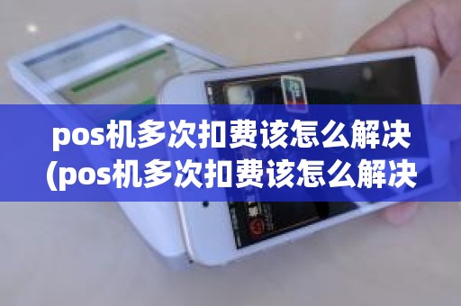 pos机多次扣费该怎么解决(pos机多次扣费该怎么解决)
