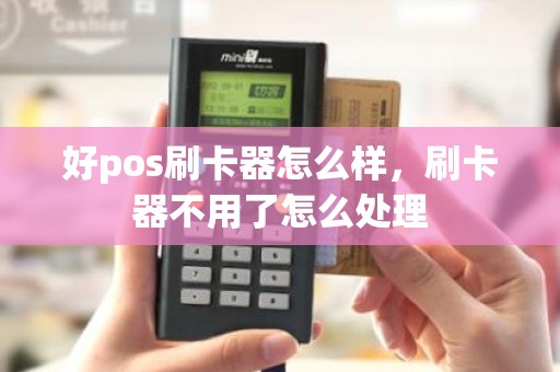 好pos刷卡器怎么样，刷卡器不用了怎么处理