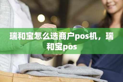 瑞和宝怎么选商户pos机,瑞和宝pos