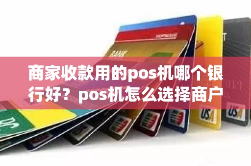 商家收款用的pos机哪个银行好？pos机怎么选择商户
