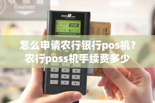 怎么申请农行银行pos机？农行poss机手续费多少