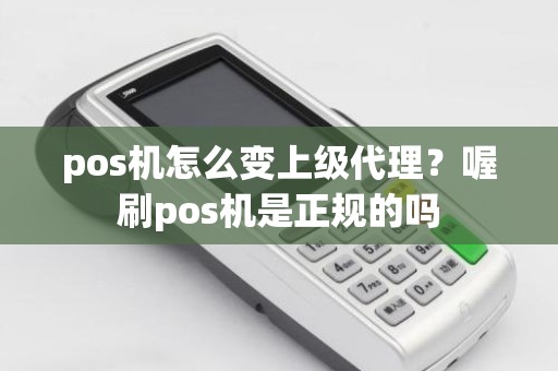 pos机怎么变上级代理？喔刷pos机是正规的吗