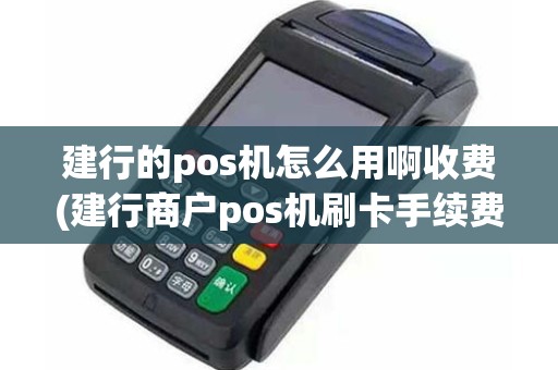 建行的pos机怎么用啊收费(建行商户pos机刷卡手续费)