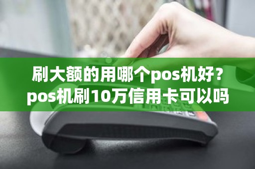 刷大额的用哪个pos机好？pos机刷10万信用卡可以吗