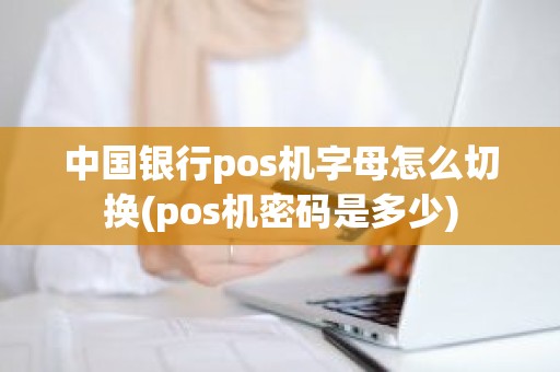 中国银行pos机字母怎么切换(pos机密码是多少)