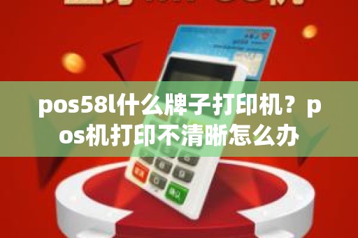 pos58l什么牌子打印机？pos机打印不清晰怎么办